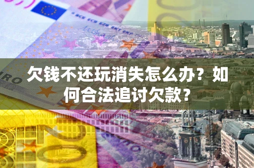 济南欠钱不还玩消失怎么办？如何合法追讨欠款？