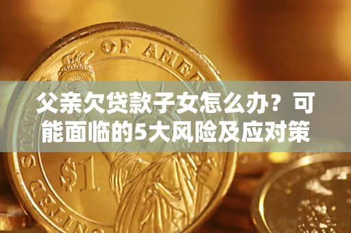 济南父亲欠贷款子女怎么办?可能面临的5大风险及应对策略 济南父亲欠贷款子女怎么办?可能面临的5大风险及应对策略
