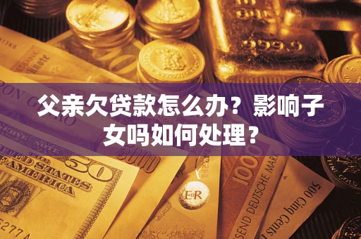 济南父亲欠贷款怎么办？影响子女吗如何处理？