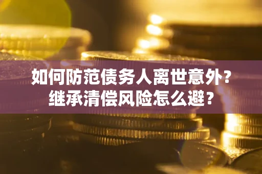 济南如何防范债务人离世意外？继承清偿风险怎么避？
