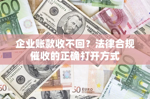 济南企业账款收不回？法律合规催收的正确打开方式
