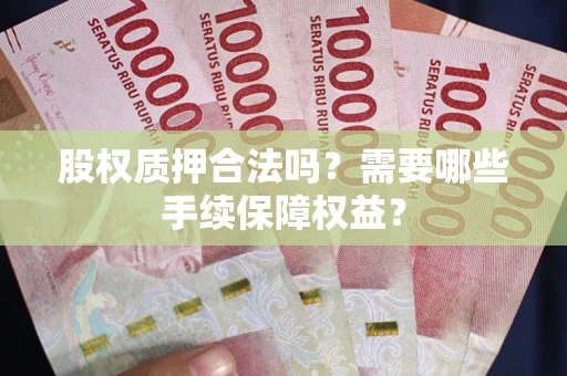 济南股权质押合法吗？需要哪些手续保障权益？