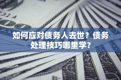 济南如何应对债务人去世？债务处理技巧哪里学？