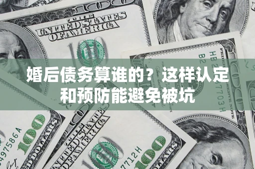 济南婚后债务算谁的？这样认定和预防能避免被坑