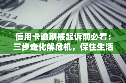 济南信用卡逾期被起诉前必看：三步走化解危机，保住生活尊严