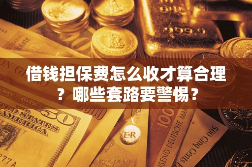 济南借钱担保费怎么收才算合理？哪些套路要警惕？