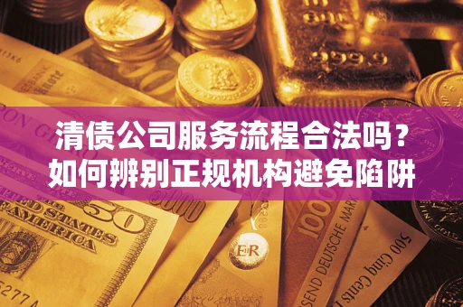 济南清债公司服务流程合法吗？如何辨别正规机构避免陷阱？