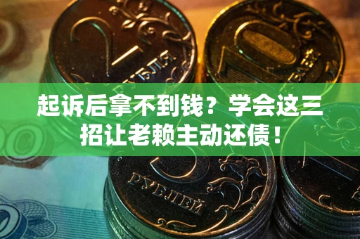 济南起诉后拿不到钱？学会这三招让老赖主动还债！