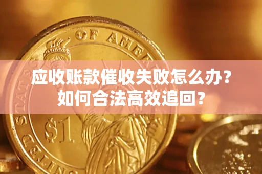 济南应收账款催收失败怎么办？如何合法高效追回？