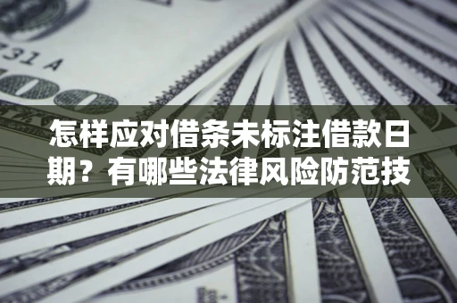 济南怎样应对借条未标注借款日期？有哪些法律风险防范技巧？