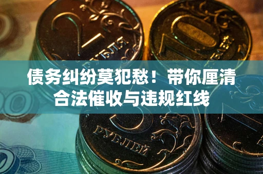济南债务纠纷莫犯愁！带你厘清合法催收与违规红线