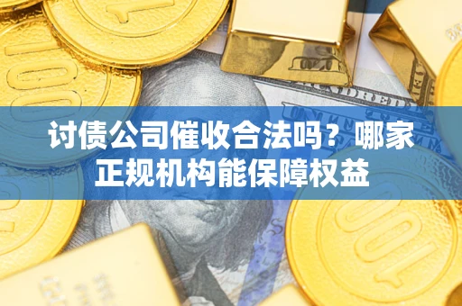 济南讨债公司催收合法吗？哪家正规机构能保障权益