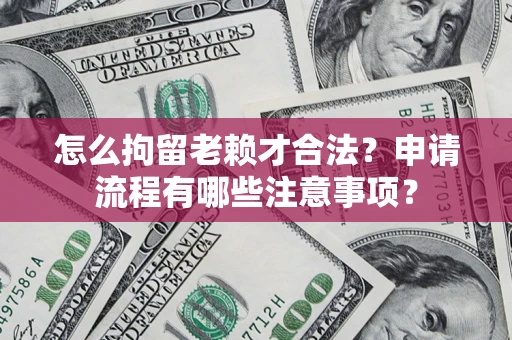 济南怎么拘留老赖才合法？申请流程有哪些注意事项？