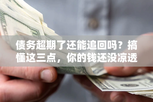 济南债务超期了还能追回吗？搞懂这三点，你的钱还没凉透
