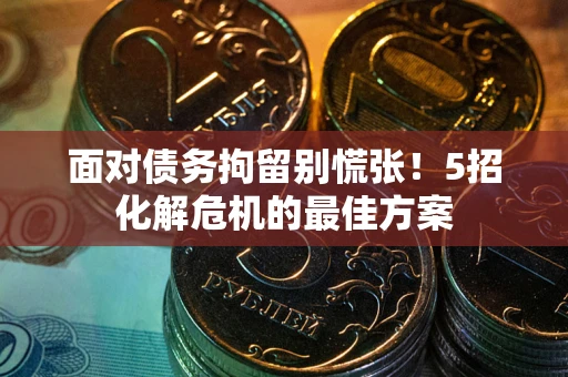 济南面对债务拘留别慌张！5招化解危机的最佳方案