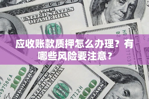 济南应收账款质押怎么办理？有哪些风险要注意？