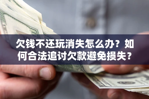 济南欠钱不还玩消失怎么办?如何合法追讨欠款避免损失? 济南欠钱不还玩消失怎么办?如何合法追讨欠款避免损失?
