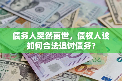 济南债务人突然离世，债权人该如何合法追讨债务？