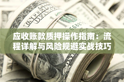 济南应收账款质押操作指南:流程详解与风险规避实战技巧 济南应收账款质押操作指南:流程详解与风险规避实战技巧