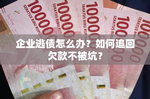 济南企业逃债怎么办？如何追回欠款不被坑？