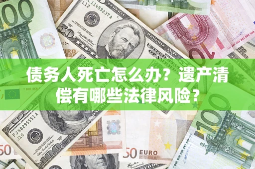 济南债务人死亡怎么办？遗产清偿有哪些法律风险？