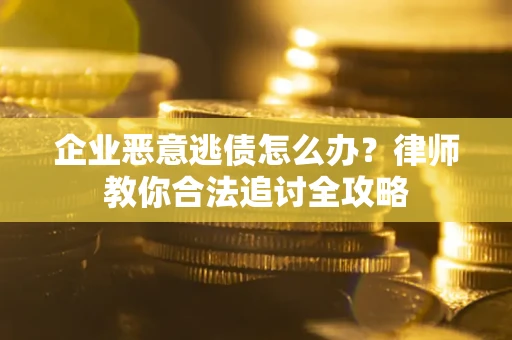 济南企业恶意逃债怎么办？律师教你合法追讨全攻略