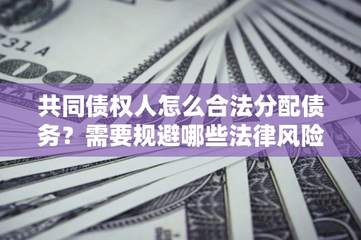 济南共同债权人怎么合法分配债务？需要规避哪些法律风险？