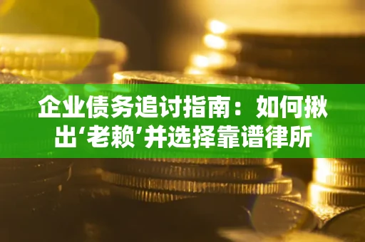 济南企业债务追讨指南：如何揪出‘老赖’并选择靠谱律所