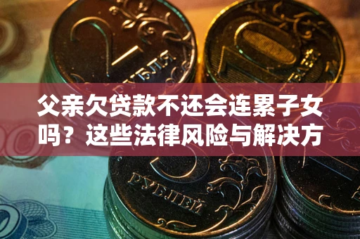济南父亲欠贷款不还会连累子女吗？这些法律风险与解决方法要早知道！