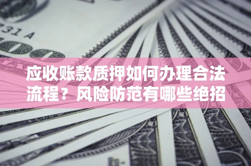 济南应收账款质押如何办理合法流程？风险防范有哪些绝招？