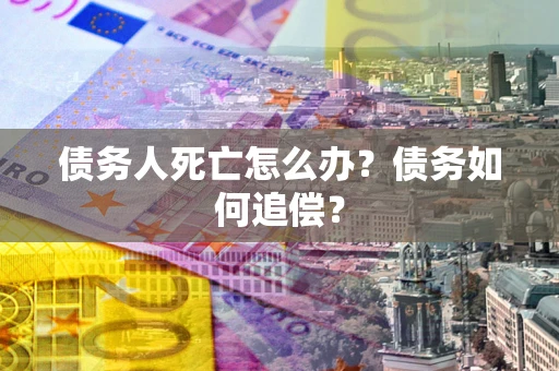 济南债务人死亡怎么办？债务如何追偿？