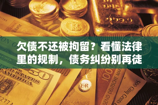 济南欠债不还被拘留？看懂法律里的规制，债务纠纷别再徒劳奔波