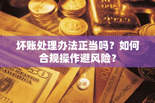 济南坏账处理办法正当吗？如何合规操作避风险？