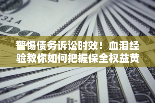 济南警惕债务诉讼时效！血泪经验教你如何把握保全权益黄金期