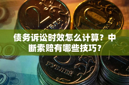 济南债务诉讼时效怎么计算？中断索赔有哪些技巧？