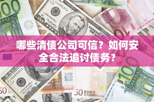 济南哪些清债公司可信？如何安全合法追讨债务？