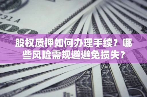 济南股权质押如何办理手续？哪些风险需规避避免损失？