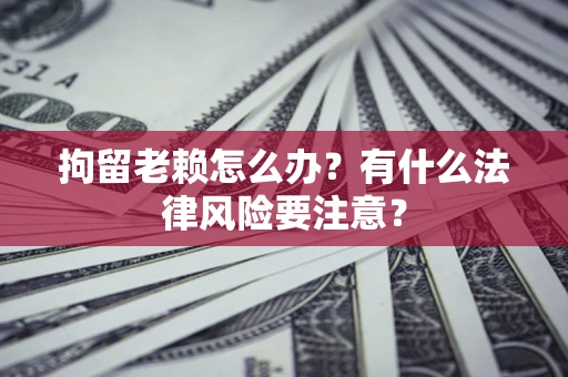 济南拘留老赖怎么办？有什么法律风险要注意？