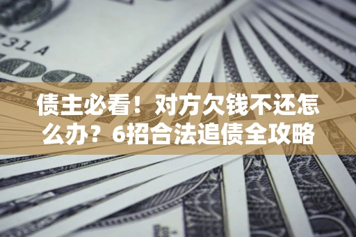 济南债主必看！对方欠钱不还怎么办？6招合法追债全攻略