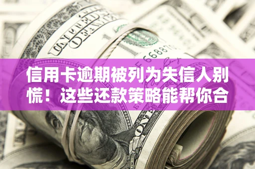 济南信用卡逾期被列为失信人别慌！这些还款策略能帮你合法止损