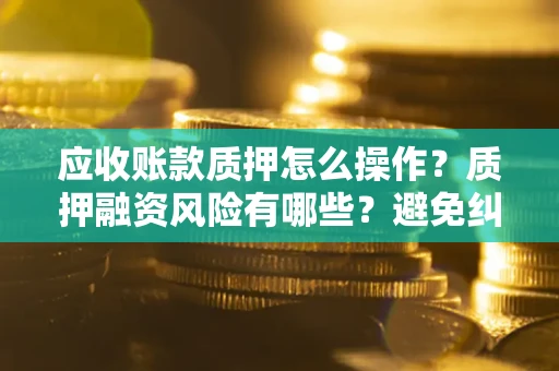 济南应收账款质押怎么操作？质押融资风险有哪些？避免纠纷高效融资技巧
