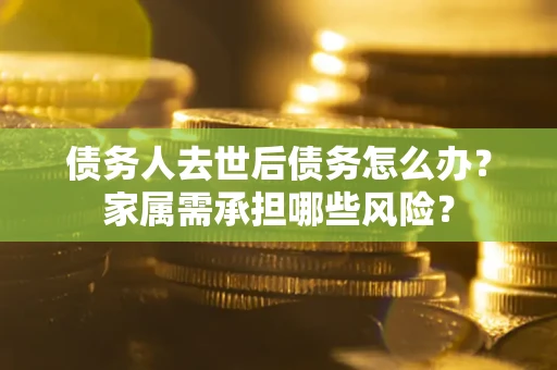 济南债务人去世后债务怎么办？家属需承担哪些风险？
