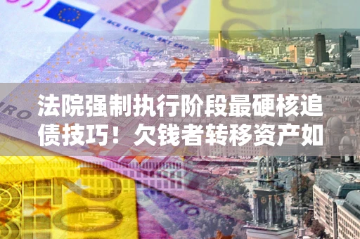 济南法院强制执行阶段最硬核追债技巧！欠钱者转移资产如何破解？