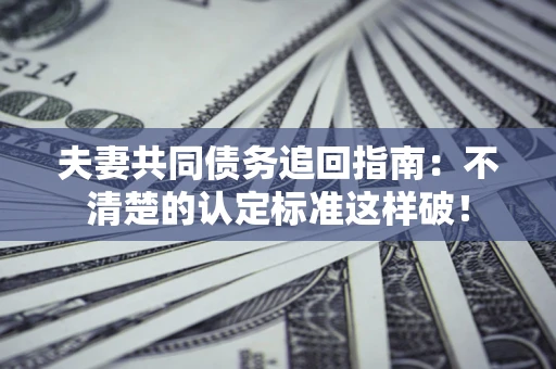 济南夫妻共同债务追回指南：不清楚的认定标准这样破！
