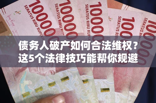 济南债务人破产如何合法维权？这5个法律技巧能帮你规避风险