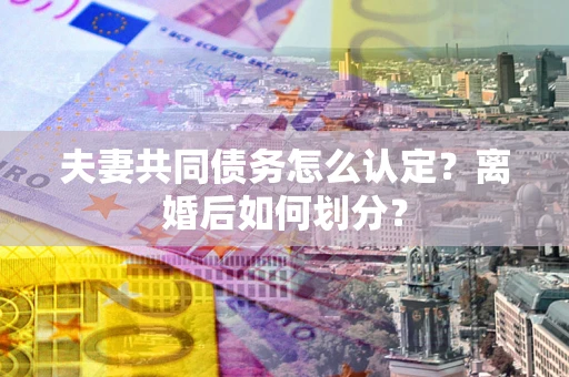 济南夫妻共同债务怎么认定？离婚后如何划分？