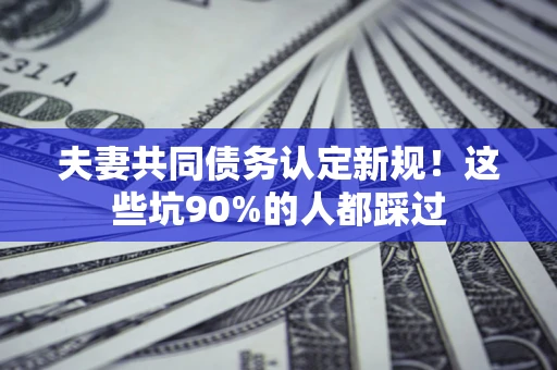 济南夫妻共同债务认定新规！这些坑90%的人都踩过