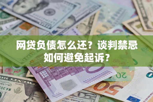 济南网贷负债怎么还？谈判禁忌如何避免起诉？