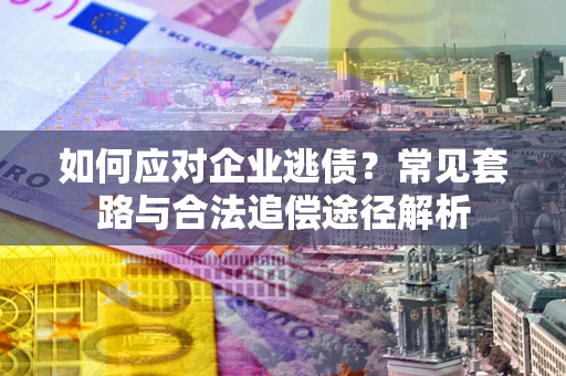 济南如何应对企业逃债？常见套路与合法追偿途径解析
