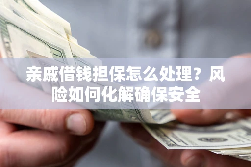 济南亲戚借钱担保怎么处理？风险如何化解确保安全